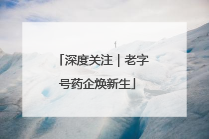 深度关注｜老字号药企焕新生