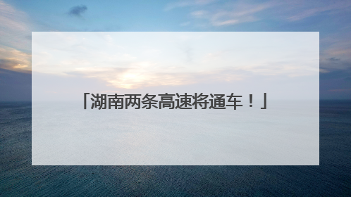 湖南两条高速将通车！