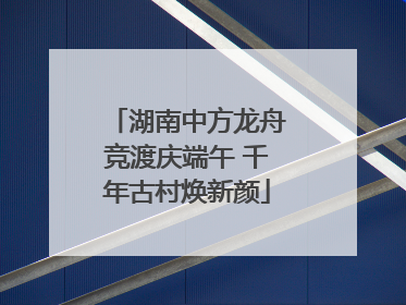 湖南中方龙舟竞渡庆端午 千年古村焕新颜
