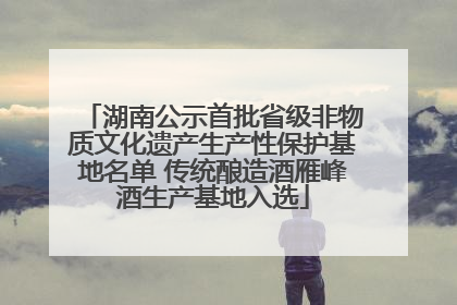 湖南公示首批省级非物质文化遗产生产性保护基地名单 传统酿造酒雁峰酒生产基地入选