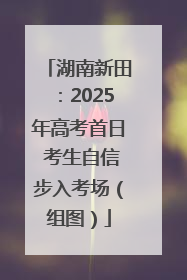 湖南新田：2025年高考首日 考生自信步入考场（组图）