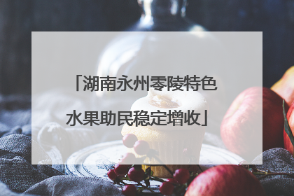湖南永州零陵特色水果助民稳定增收