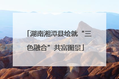 湖南湘潭县绘就“三色融合”共富图景