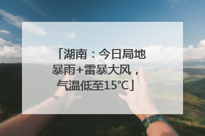 湖南：今日局地暴雨+雷暴大风，气温低至15℃