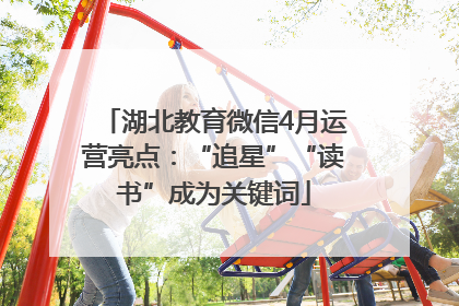 湖北教育微信4月运营亮点：“追星”“读书”成为关键词