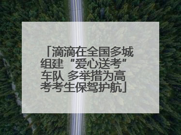 滴滴在全国多城组建“爱心送考”车队 多举措为高考考生保驾护航