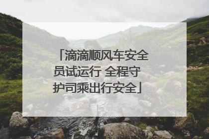 滴滴顺风车安全员试运行 全程守护司乘出行安全