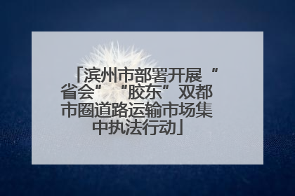 滨州市部署开展“省会”“胶东”双都市圈道路运输市场集中执法行动
