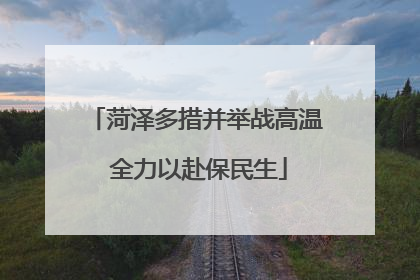 菏泽多措并举战高温 全力以赴保民生
