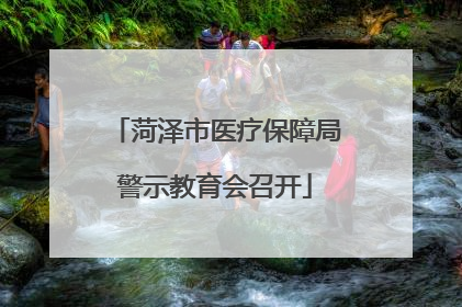 菏泽市医疗保障局警示教育会召开