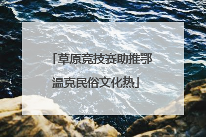 草原竞技赛助推鄂温克民俗文化热