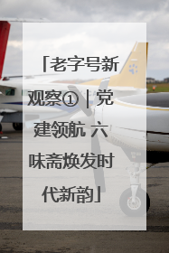 老字号新观察①｜党建领航 六味斋焕发时代新韵