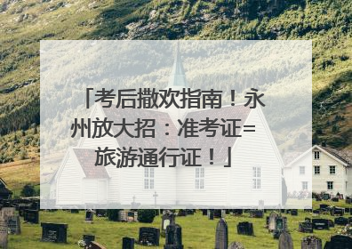 考后撒欢指南！永州放大招：准考证=旅游通行证！