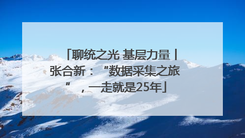 聊统之光 基层力量丨张合新：“数据采集之旅”，一走就是25年