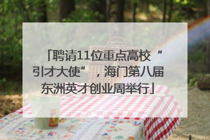 聘请11位重点高校“引才大使”，海门第八届东洲英才创业周举行