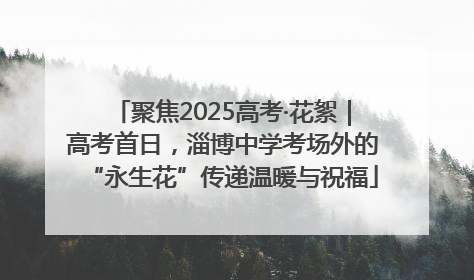 聚焦2025高考·花絮｜高考首日，淄博中学考场外的“永生花”传递温暖与祝福