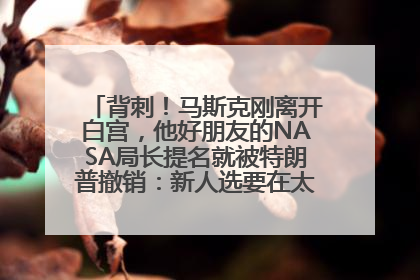 背刺！马斯克刚离开白宫，他好朋友的NASA局长提名就被特朗普撤销：新人选要在太空实现“美国优先”
