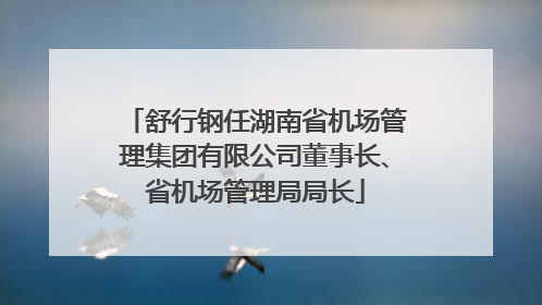 舒行钢任湖南省机场管理集团有限公司董事长、省机场管理局局长