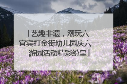 艺趣非遗，潮玩六一 宜宾打金街幼儿园庆六一游园活动精彩纷呈