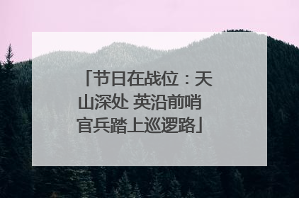 节日在战位：天山深处 英沿前哨官兵踏上巡逻路