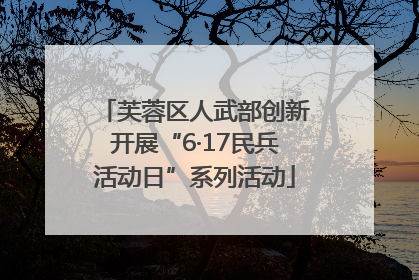 芙蓉区人武部创新开展“6·17民兵活动日”系列活动
