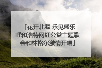 花开北疆 乐见盛乐 呼和浩特网红公益主题歌会和林格尔激情开唱