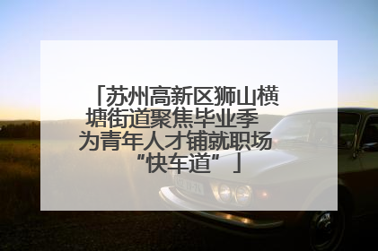 苏州高新区狮山横塘街道聚焦毕业季 为青年人才铺就职场“快车道”
