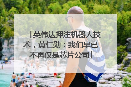 英伟达押注机器人技术，黄仁勋：我们早已不再仅是芯片公司