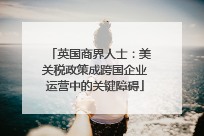 英国商界人士：美关税政策成跨国企业运营中的关键障碍
