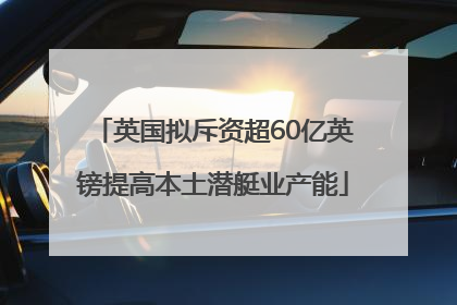英国拟斥资超60亿英镑提高本土潜艇业产能