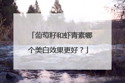 葡萄籽和虾青素哪个美白效果更好？