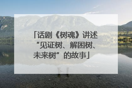 话剧《树魂》讲述“见证树、解困树、未来树”的故事