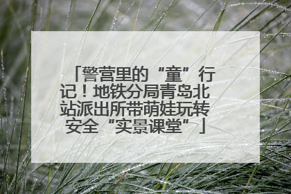 警营里的“童”行记！地铁分局青岛北站派出所带萌娃玩转安全“实景课堂”