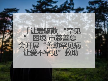 让爱驱散 “罕见” 困境 市慈善总会开展“善助罕见病 让爱不罕见”救助慰问活动
