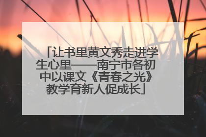 让书里黄文秀走进学生心里——南宁市各初中以课文《青春之光》教学育新人促成长