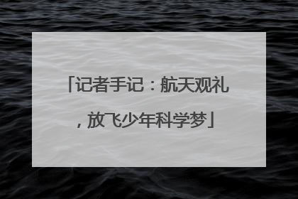 记者手记：航天观礼，放飞少年科学梦