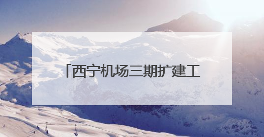 西宁机场三期扩建工程新建航站楼等主体工程通过行业验收