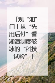 观“湘”门丨从“先用后付”看湘潭制度破冰的“科技试验”