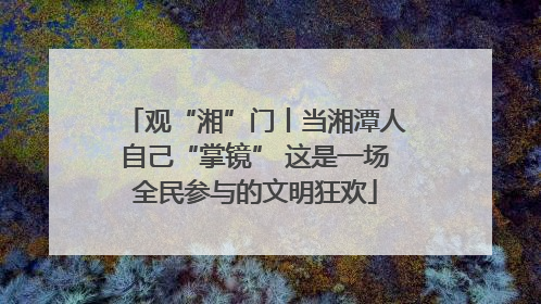 观“湘”门丨当湘潭人自己“掌镜” 这是一场全民参与的文明狂欢