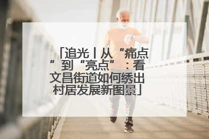追光丨从“痛点”到“亮点”：看文昌街道如何绣出村居发展新图景