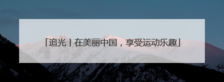 追光丨在美丽中国，享受运动乐趣