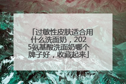 过敏性皮肤适合用什么洗面奶，2025氨基酸洗面奶哪个牌子好，收藏起来