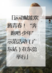 运动赋能欢腾青春！“奔跑吧·少年”示范活动（广东站）在东莞举行