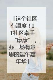 这个社区有温度！IT社区牵手“康康”，办一场有意思的端午嘉年华