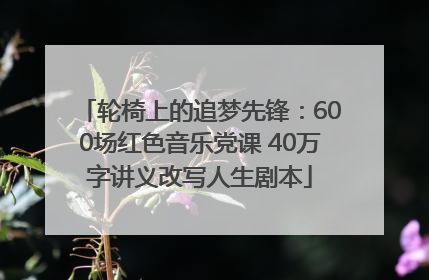 轮椅上的追梦先锋：600场红色音乐党课 40万字讲义改写人生剧本