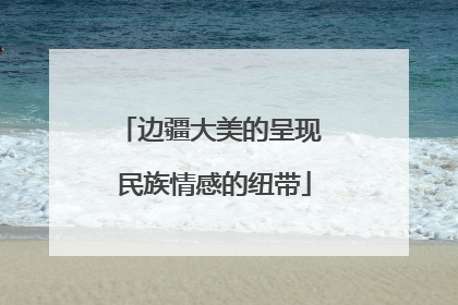 边疆大美的呈现 民族情感的纽带