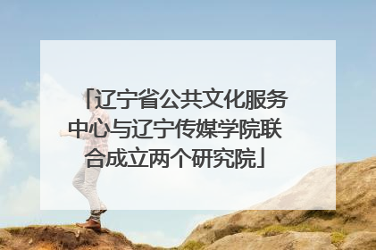 辽宁省公共文化服务中心与辽宁传媒学院联合成立两个研究院