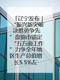 辽宁发布｜“振兴新突破 决胜勇争先”盘锦市锚定“五方面工作”力争全年地区生产总值增长5.5%左右