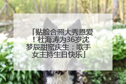 贴脸合照大秀恩爱！杜海涛为36岁沈梦辰甜蜜庆生：歌手女主持生日快乐
