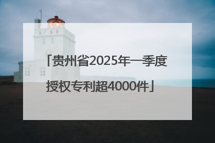 贵州省2025年一季度授权专利超4000件